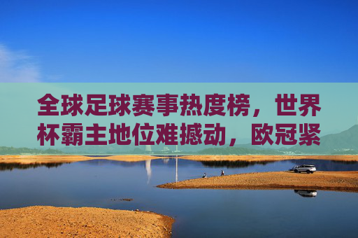 全球足球赛事热度榜，世界杯霸主地位难撼动，欧冠紧随其后