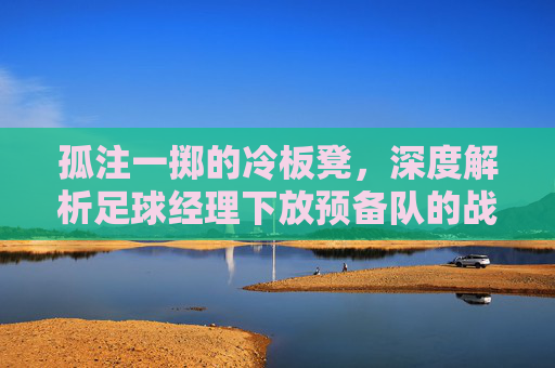 孤注一掷的冷板凳，深度解析足球经理下放预备队的战略博弈
