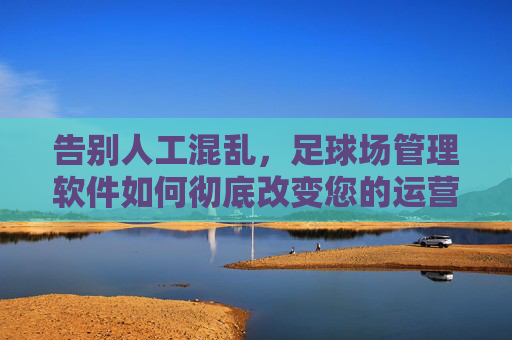 告别人工混乱，足球场管理软件如何彻底改变您的运营效率