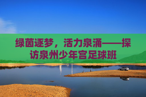 绿茵逐梦，活力泉涌——探访泉州少年宫足球班