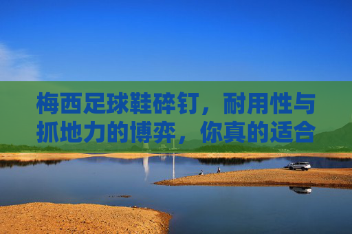 梅西足球鞋碎钉，耐用性与抓地力的博弈，你真的适合吗？