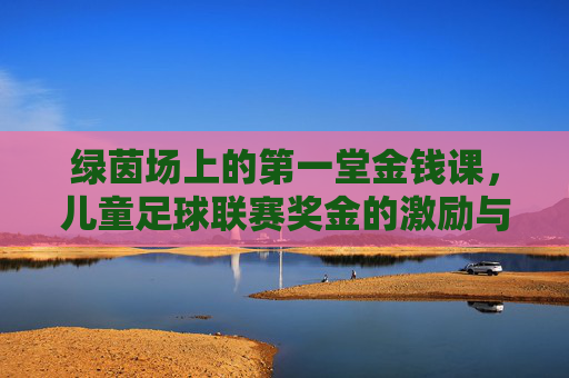 绿茵场上的第一堂金钱课，儿童足球联赛奖金的激励与反思
