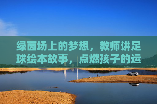 绿茵场上的梦想，教师讲足球绘本故事，点燃孩子的运动激情