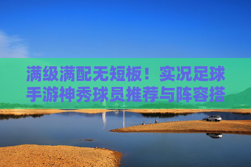 满级满配无短板！实况足球手游神秀球员推荐与阵容搭配指南