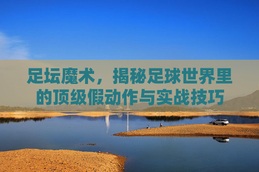 足坛魔术，揭秘足球世界里的顶级假动作与实战技巧