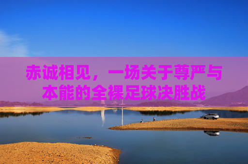 赤诚相见，一场关于尊严与本能的全裸足球决胜战
