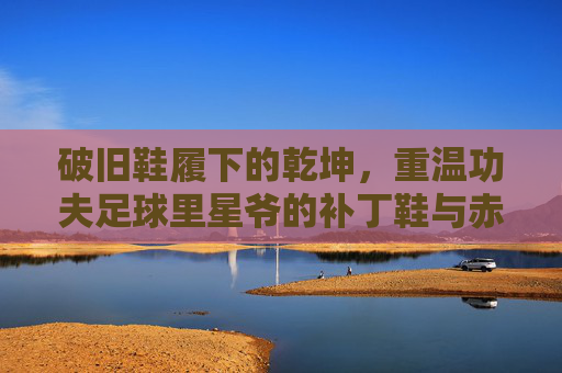 破旧鞋履下的乾坤，重温功夫足球里星爷的补丁鞋与赤子心