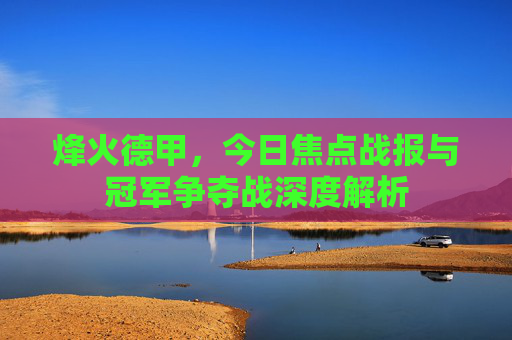 烽火德甲，今日焦点战报与冠军争夺战深度解析
