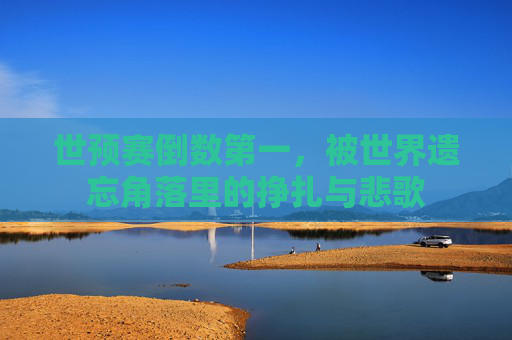 世预赛倒数第一，被世界遗忘角落里的挣扎与悲歌