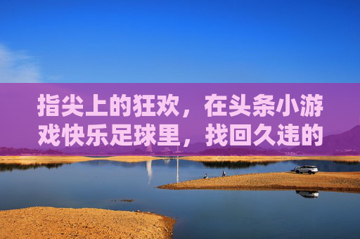 指尖上的狂欢，在头条小游戏快乐足球里，找回久违的纯真快乐
