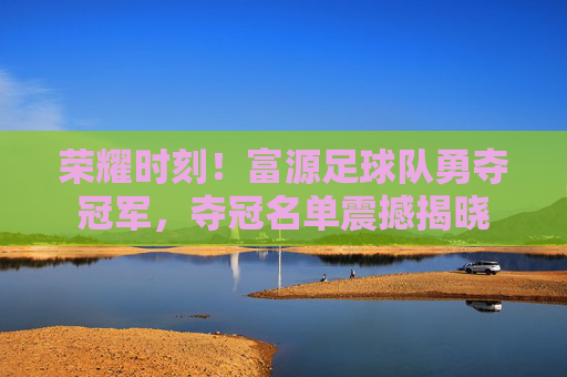 荣耀时刻！富源足球队勇夺冠军，夺冠名单震撼揭晓