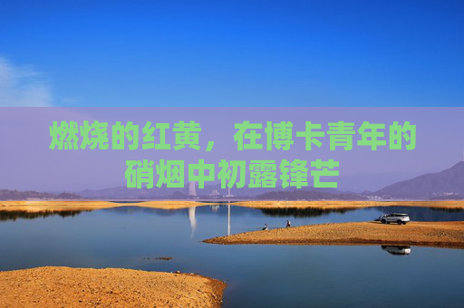 燃烧的红黄，在博卡青年的硝烟中初露锋芒
