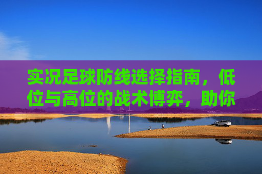 实况足球防线选择指南，低位与高位的战术博弈，助你构筑铜墙铁壁