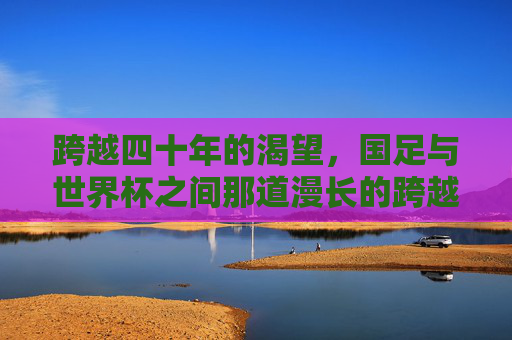 跨越四十年的渴望，国足与世界杯之间那道漫长的跨越