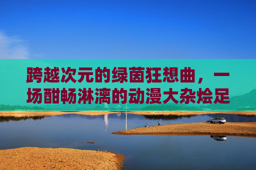 跨越次元的绿茵狂想曲，一场酣畅淋漓的动漫大杂烩足球赛