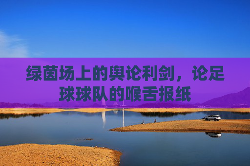 绿茵场上的舆论利剑，论足球球队的喉舌报纸