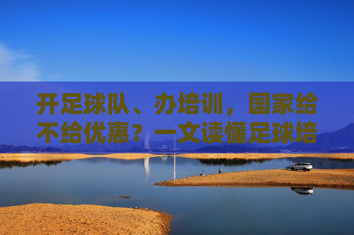 开足球队、办培训，国家给不给优惠？一文读懂足球培训学校税务政策