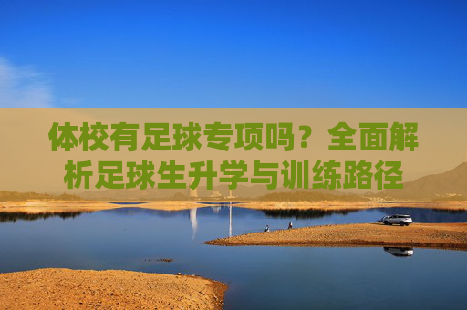 体校有足球专项吗？全面解析足球生升学与训练路径