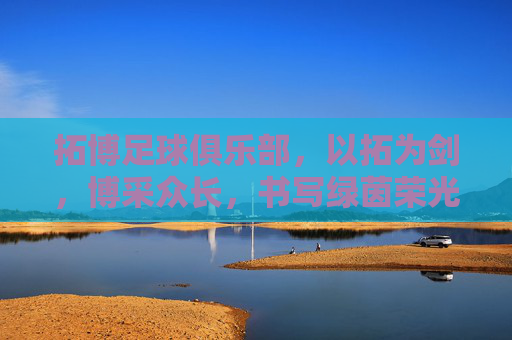 拓博足球俱乐部，以拓为剑，博采众长，书写绿茵荣光