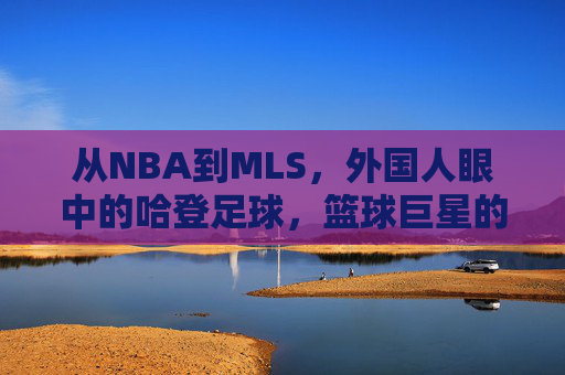 从NBA到MLS，外国人眼中的哈登足球，篮球巨星的绿茵场初体验与跨界思考