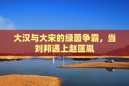 大汉与大宋的绿茵争霸，当刘邦遇上赵匡胤