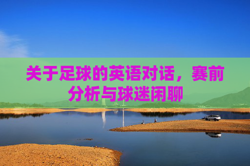 关于足球的英语对话，赛前分析与球迷闲聊