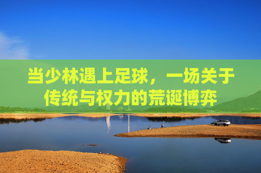 当少林遇上足球，一场关于传统与权力的荒诞博弈