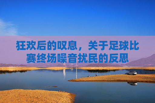 狂欢后的叹息，关于足球比赛终场噪音扰民的反思