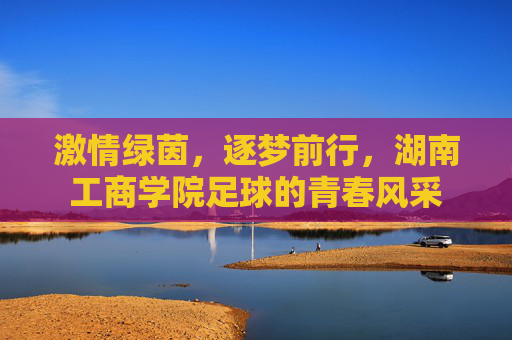 激情绿茵，逐梦前行，湖南工商学院足球的青春风采