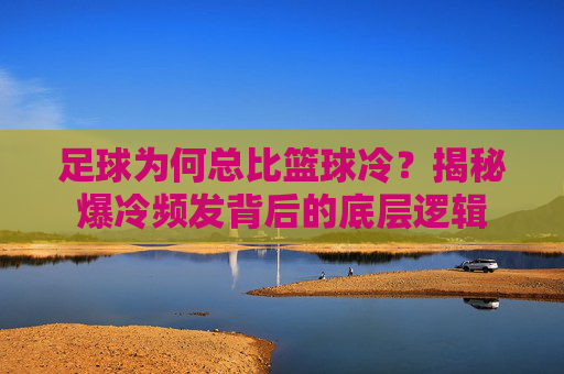 足球为何总比篮球冷？揭秘爆冷频发背后的底层逻辑