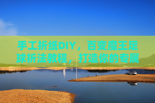 手工折纸DIY，百变魔王足球折法教程，打造你的专属魔幻球体