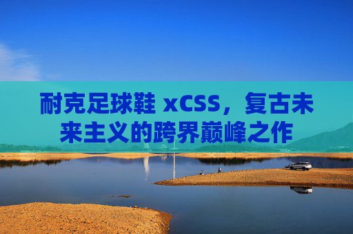 耐克足球鞋 xCSS，复古未来主义的跨界巅峰之作