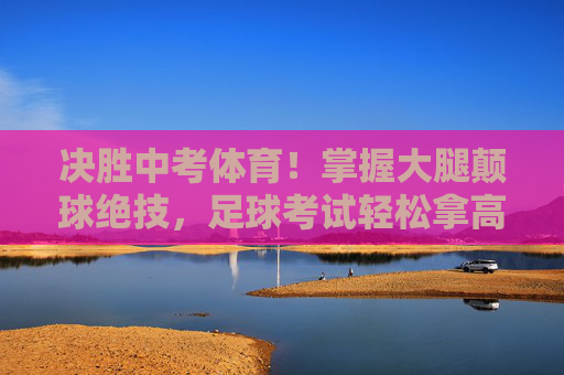 决胜中考体育！掌握大腿颠球绝技，足球考试轻松拿高分