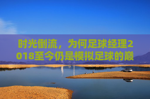 时光倒流，为何足球经理2018至今仍是模拟足球的巅峰之作