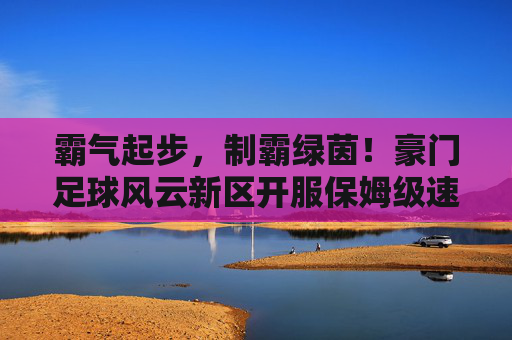霸气起步，制霸绿茵！豪门足球风云新区开服保姆级速成攻略