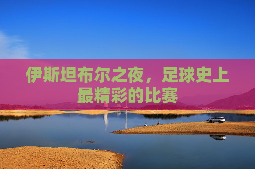 伊斯坦布尔之夜，足球史上最精彩的比赛