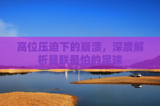 高位压迫下的崩溃，深度解析曼联最怕的足球
