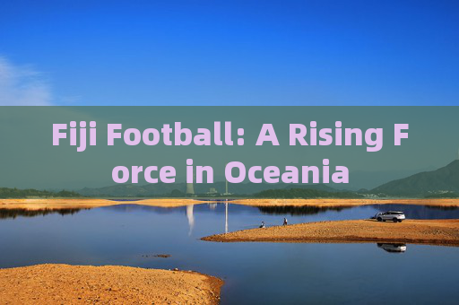 Fiji Football: A Rising Force in Oceania