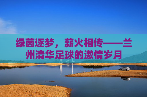 绿茵逐梦，薪火相传——兰州清华足球的激情岁月