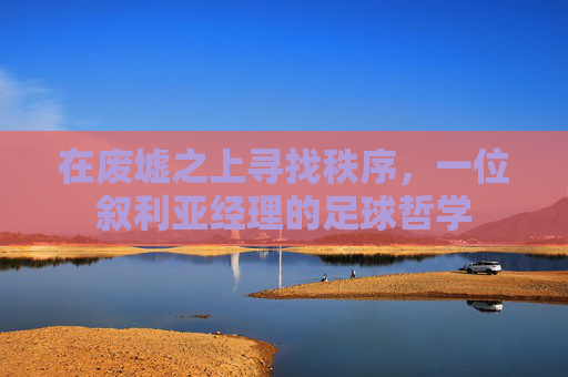 在废墟之上寻找秩序，一位叙利亚经理的足球哲学