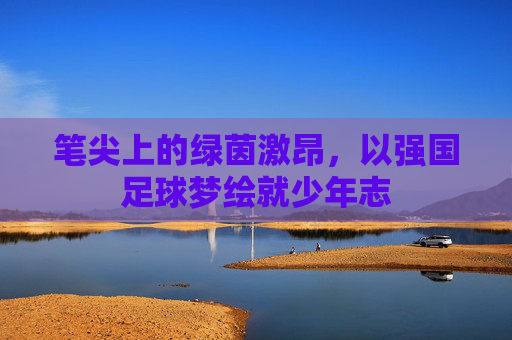 笔尖上的绿茵激昂，以强国足球梦绘就少年志