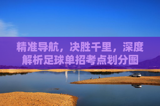 精准导航，决胜千里，深度解析足球单招考点划分图