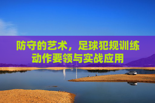 防守的艺术，足球犯规训练动作要领与实战应用