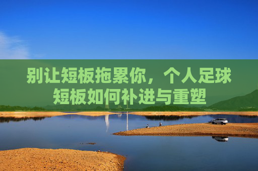 别让短板拖累你，个人足球短板如何补进与重塑