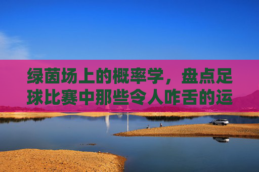 绿茵场上的概率学，盘点足球比赛中那些令人咋舌的运气方式
