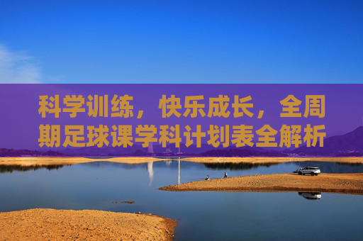 科学训练，快乐成长，全周期足球课学科计划表全解析