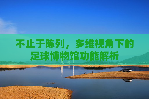 不止于陈列，多维视角下的足球博物馆功能解析
