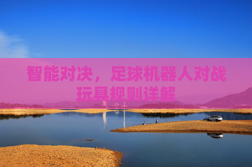 智能对决，足球机器人对战玩具规则详解