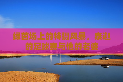 绿茵场上的特摄风暴，泰迦的足球赛与他的老婆