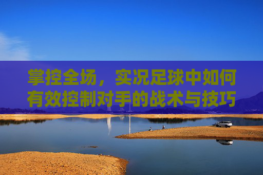掌控全场，实况足球中如何有效控制对手的战术与技巧全解析